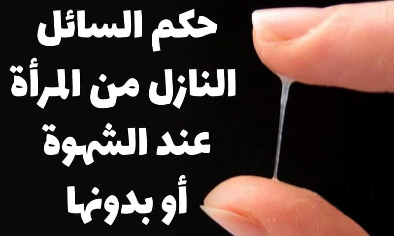 ما حكم الماء أو السائل النازل من المرأة عند الشهوة أو بدونها؟